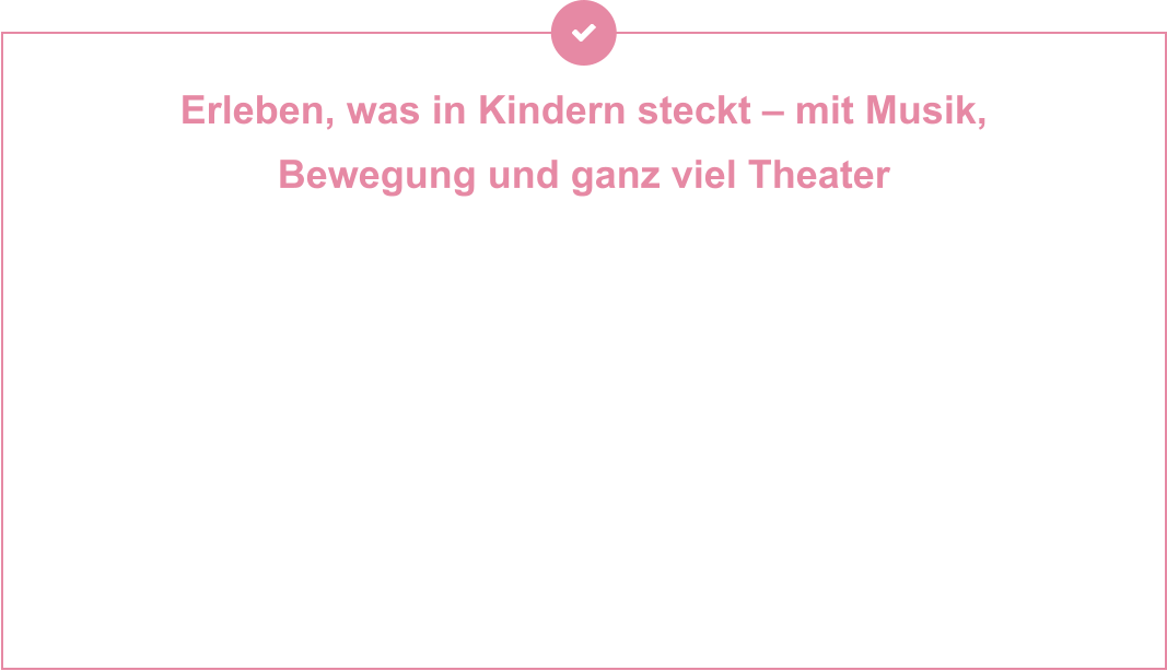 Erleben, was in Kindern steckt – mit Musik,  Bewegung und ganz viel Theater  Unsere Programme machen Musik, Bewegung und Theater zu einem Erlebnis, das bleibt – kreativ, mitreißend und voller Entfaltungsmöglichkeiten. Ob in der Kita oder der Grundschule: Wir gestalten interaktive Aktionen, bei denen Kinder nicht nur zuschauen, sondern mitgestalten, ausprobieren und über sich hinauswachsen. Mit unseren durchdachten Konzepten fördern wir spielerisch Selbstvertrauen, Ausdruckskraft und soziale Kompetenzen – und schaffen gemeinsame Erlebnisse, die verbinden. Wir bieten Lösungen, die Kinder stärken, Teams inspirieren und Gemeinschaft fördern – mit Programmen, die wirklich wirken. Und das Beste daran? Alle machen mit. Ganz gleich, ob laut oder leise, wild oder verträumt – bei uns findet jedes Kind seinen Platz.
