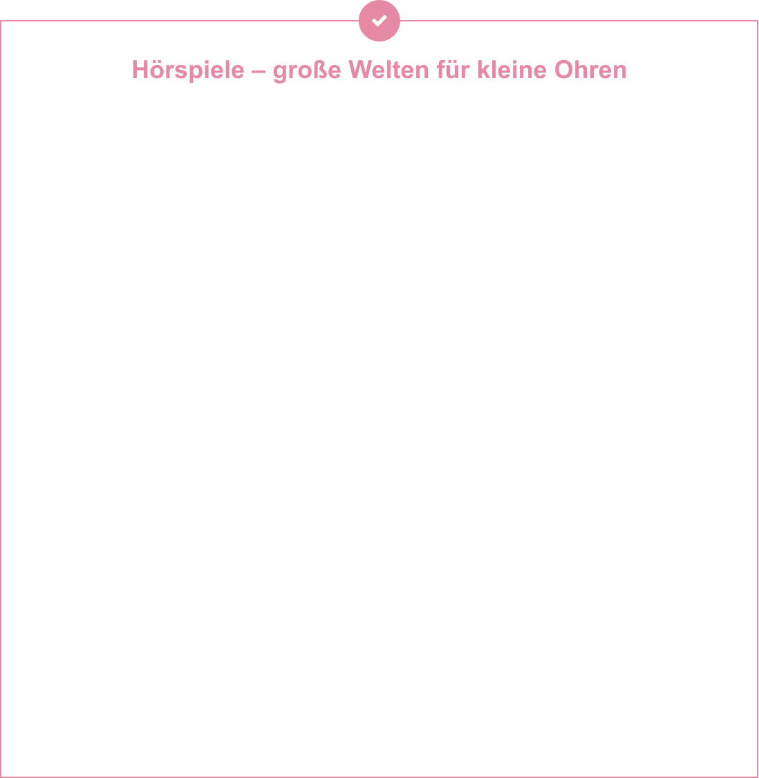 Hörspiele – große Welten für kleine Ohren                           Ob Weihnachtswirbel, Apfelduft oder Abenteuer im Kinderalltag – ihre Hörspiele stecken voller Fantasie, Musik und liebevoll erzählter Geschichten. Sie bringen Kinder (und Eltern!) zum Lachen, Staunen, Mitfühlen – und manchmal auch zum Nachdenken. Mit stimmigen Sounds, echten Ohrwurm-Liedern und Figuren zum Verlieben schaffen Andrea & Thomas Hörerlebnisse, die berühren und im Kopf bleiben. Mal lustig, mal spannend, mal ganz leise – aber immer mit Herz, Humor und einer kindgerechten Botschaft. Ideal für kuschelige Nachmittage, lange Autofahrten oder als Einschlafritual – einfach einschalten und in andere Welten eintauchen!